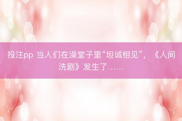 投注pp 当人们在澡堂子里“坦诚相见”，《人间洗剧》发生了……