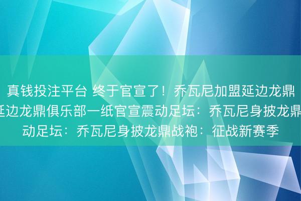 真钱投注平台 终于官宣了！乔瓦尼加盟延边龙鼎2026年2月5日，延边龙鼎俱乐部一纸官宣震动足坛：乔瓦尼身披龙鼎战袍：征战新赛季