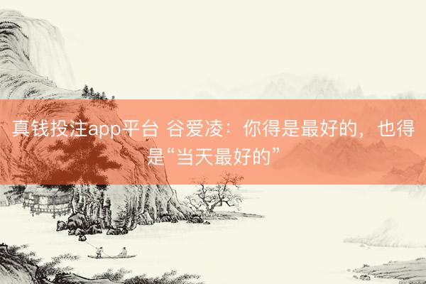 真钱投注app平台 谷爱凌：你得是最好的，也得是“当天最好的”