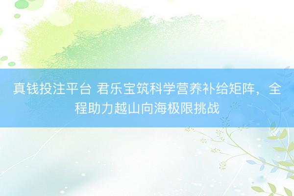 真钱投注平台 君乐宝筑科学营养补给矩阵，全程助力越山向海极限挑战