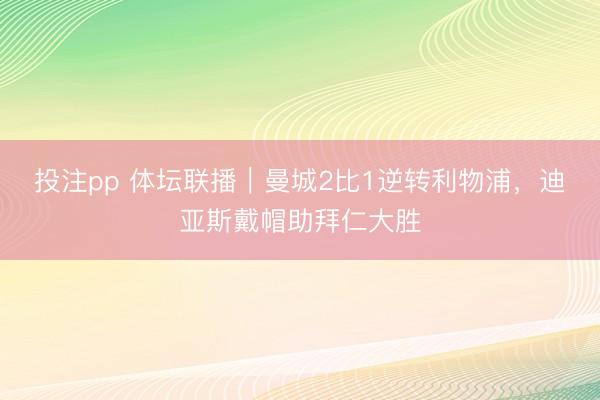 投注pp 体坛联播｜曼城2比1逆转利物浦，迪亚斯戴帽助拜仁大胜
