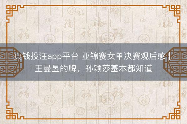 真钱投注app平台 亚锦赛女单决赛观后感 | 王曼昱的牌,孙颖莎基本都知道