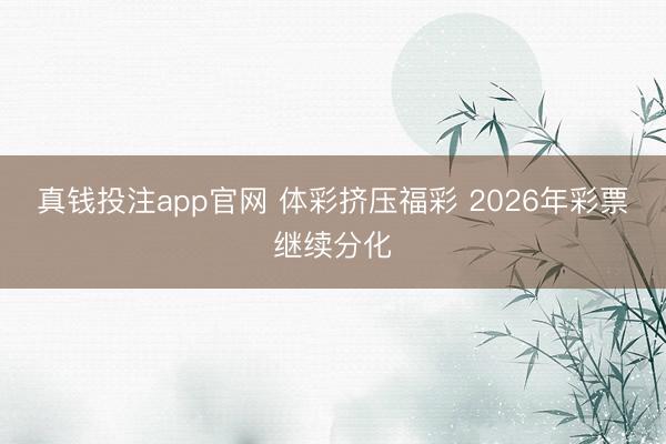 真钱投注app官网 体彩挤压福彩 2026年彩票继续分化