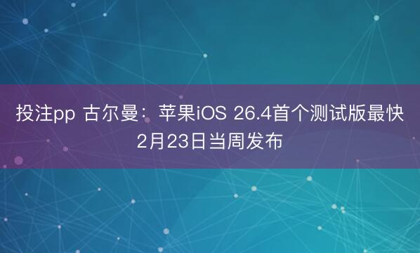 投注pp 古尔曼：苹果iOS 26.4首个测试版最快2月23日当周发布