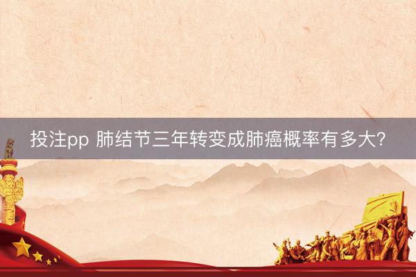 投注pp 肺结节三年转变成肺癌概率有多大？