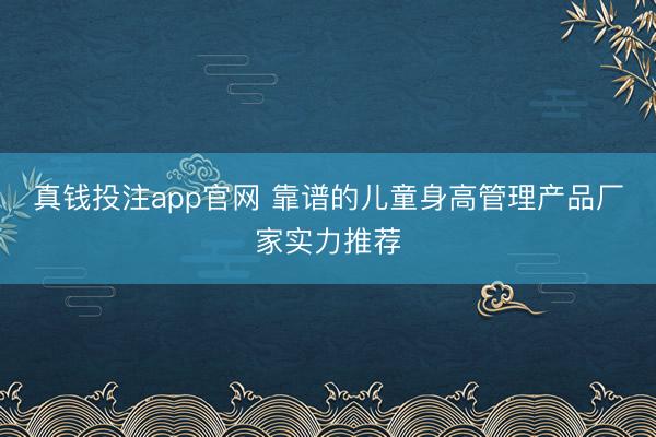 真钱投注app官网 靠谱的儿童身高管理产品厂家实力推荐