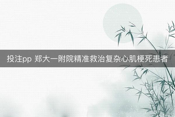 投注pp 郑大一附院精准救治复杂心肌梗死患者