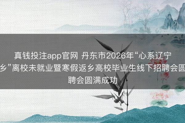 真钱投注app官网 丹东市2026年“心系辽宁情注家乡”离校未就业暨寒假返乡高校毕业生线下招聘会圆满成功
