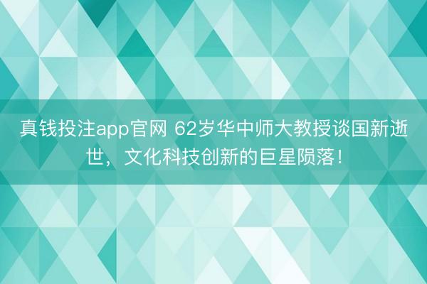 真钱投注app官网 62岁华中师大教授谈国新逝世，文化科技创新的巨星陨落！