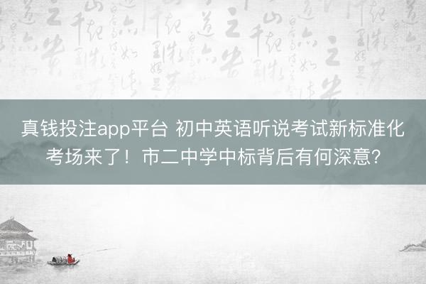 真钱投注app平台 初中英语听说考试新标准化考场来了！市二中学中标背后有何深意？