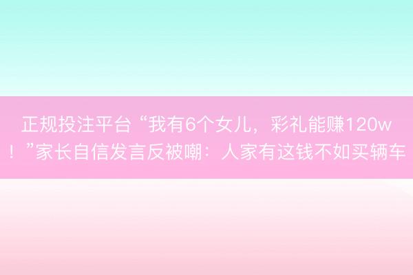 正规投注平台 “我有6个女儿，彩礼能赚120w！”家长自信发言反被嘲：人家有这钱不如买辆车
