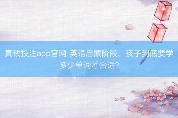 真钱投注app官网 英语启蒙阶段，孩子到底要学多少单词才合适？