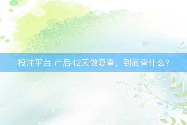 投注平台 产后42天做复查，到底查什么？