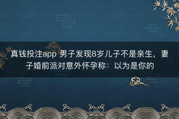 真钱投注app 男子发现8岁儿子不是亲生，妻子婚前派对意外怀孕称：以为是你的