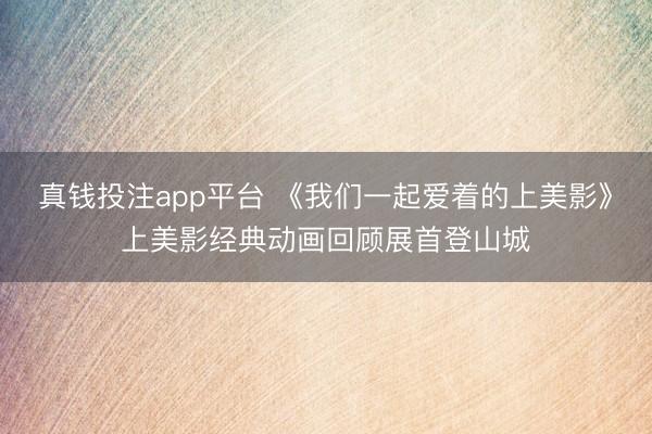 真钱投注app平台 《我们一起爱着的上美影》上美影经典动画回顾展首登山城