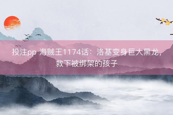 投注pp 海贼王1174话：洛基变身巨大黑龙，救下被绑架的孩子