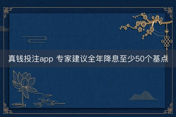 真钱投注app 专家建议全年降息至少50个基点