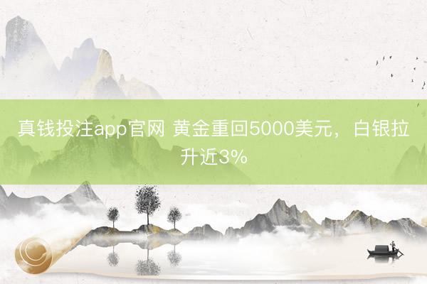真钱投注app官网 黄金重回5000美元，白银拉升近3%