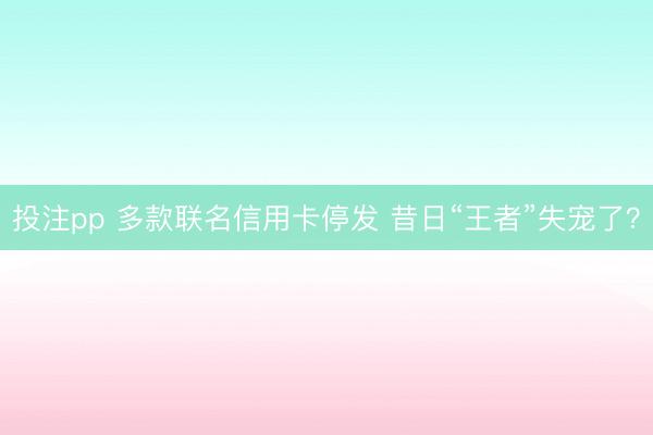 投注pp 多款联名信用卡停发 昔日“王者”失宠了？
