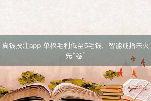 真钱投注app 单枚毛利低至5毛钱，智能戒指未火先“卷”