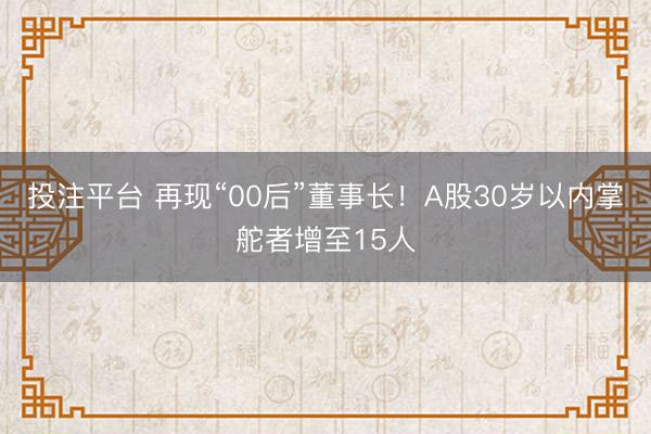 投注平台 再现“00后”董事长！A股30岁以内掌舵者增至15人