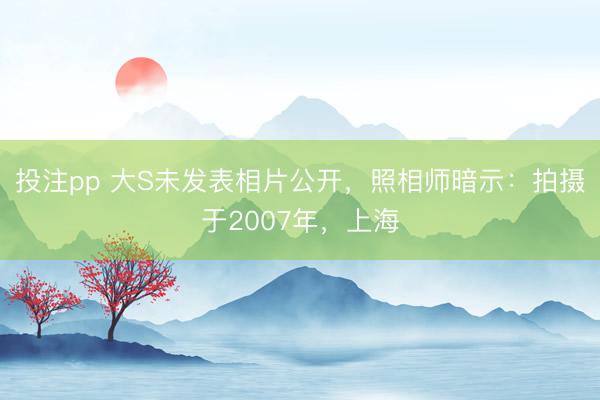 投注pp 大S未发表相片公开，照相师暗示：拍摄于2007年，上海