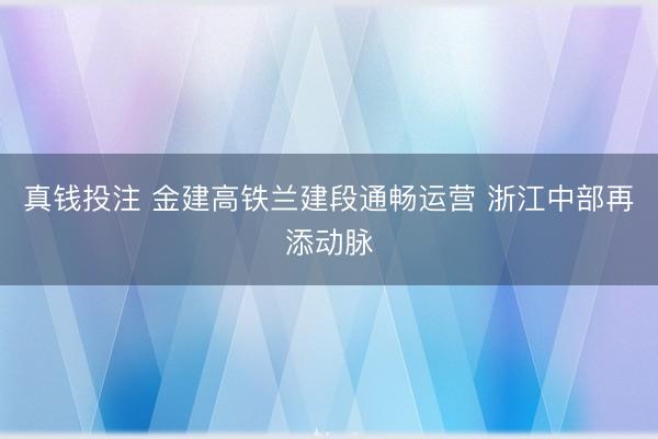 真钱投注 金建高铁兰建段通畅运营 浙江中部再添动脉