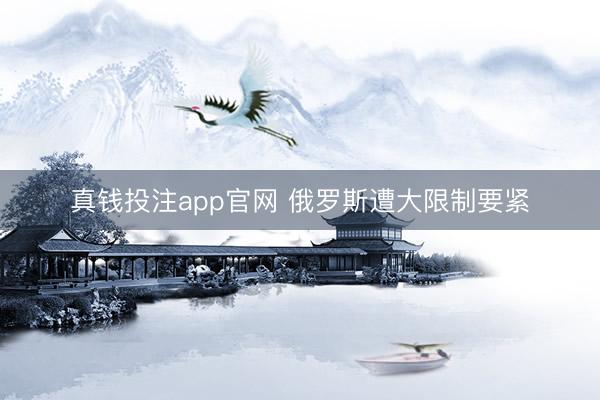 真钱投注app官网 俄罗斯遭大限制要紧