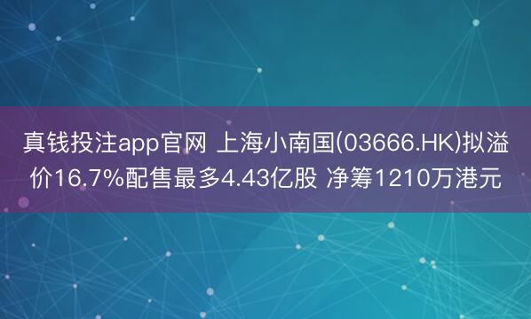 真钱投注app官网 上海小南国(03666.HK)拟溢价16.7%配售最多4.43亿股 净筹1210万港元
