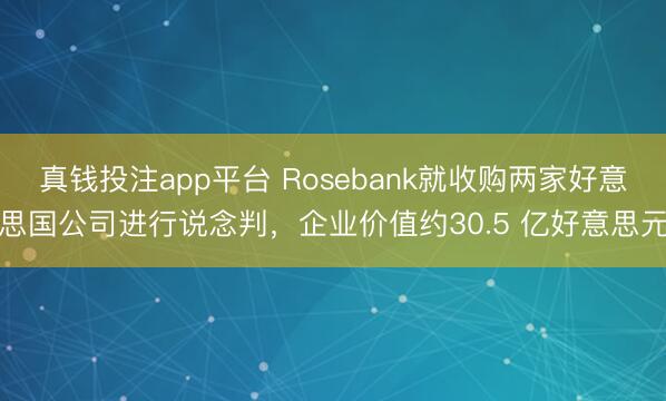 真钱投注app平台 Rosebank就收购两家好意思国公司进行说念判，企业价值约30.5 亿好意思元
