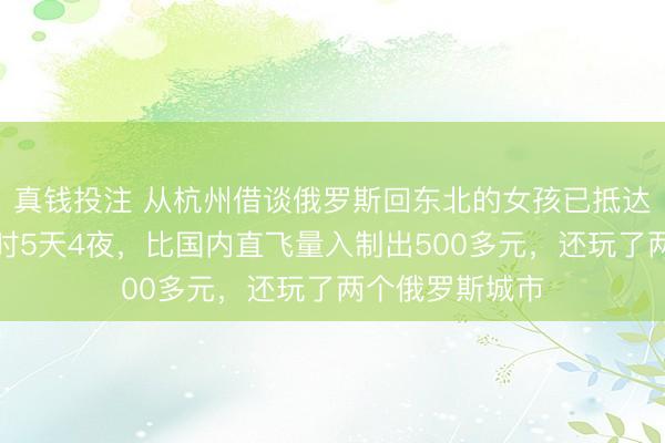 真钱投注 从杭州借谈俄罗斯回东北的女孩已抵达黑河家中：耗时5天4夜，比国内直飞量入制出500多元，还玩了两个俄罗斯城市