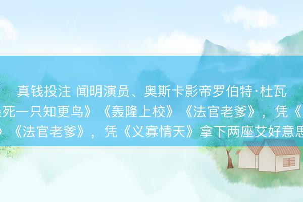 真钱投注 闻明演员、奥斯卡影帝罗伯特·杜瓦尔死一火，曾出演《杀死一只知更鸟》《轰隆上校》《法官老爹》，凭《义寡情天》拿下两座艾好意思奖
