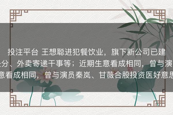 投注平台 王想聪进犯餐饮业，旗下新公司已建树，指标领域含餐饮处分、外卖寄递干事等；近期生意看成相同，曾与演员秦岚、甘薇合股投资医好意思公司