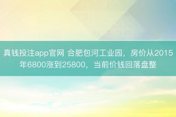 真钱投注app官网 合肥包河工业园，房价从2015年6800涨到25800，当前价钱回落盘整