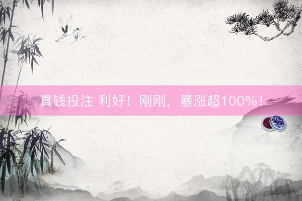 真钱投注 利好！刚刚，暴涨超100%！