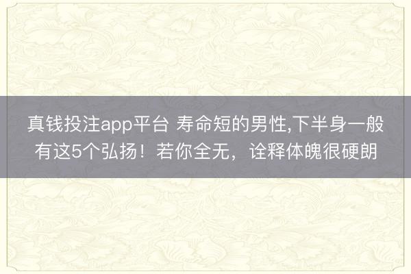 真钱投注app平台 寿命短的男性,下半身一般有这5个弘扬!若你全无,诠释体魄很硬朗