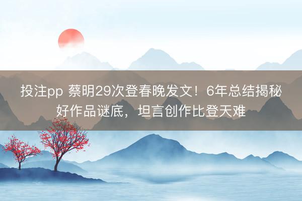 投注pp 蔡明29次登春晚发文！6年总结揭秘好作品谜底，坦言创作比登天难