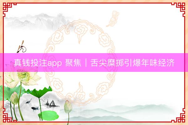 真钱投注app 聚焦｜舌尖糜掷引爆年味经济