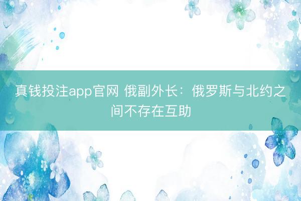 真钱投注app官网 俄副外长:俄罗斯与北约之间不存在互助