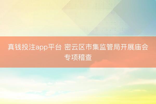 真钱投注app平台 密云区市集监管局开展庙会专项稽查