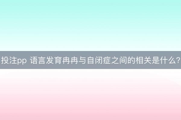 投注pp 语言发育冉冉与自闭症之间的相关是什么?