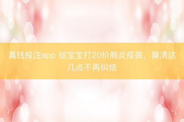 真钱投注app 给宝宝打20价肺炎疫苗,算清这几点不再纠结