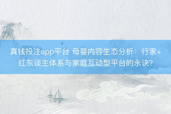真钱投注app平台 母婴内容生态分析：行家+红东谈主体系与家庭互动型平台的永诀？