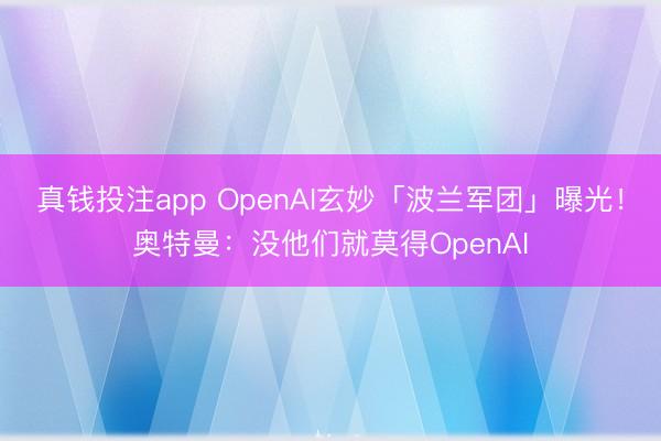 真钱投注app OpenAI玄妙「波兰军团」曝光!奥特曼:没他们就莫得OpenAI