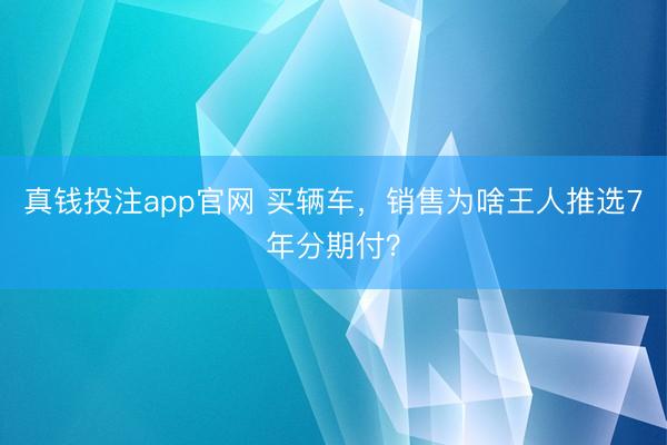 真钱投注app官网 买辆车，销售为啥王人推选7年分期付？