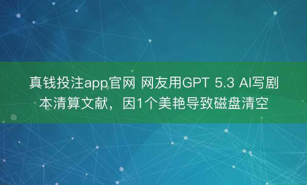 真钱投注app官网 网友用GPT 5.3 AI写剧本清算文献,因1个美艳导致磁盘清空
