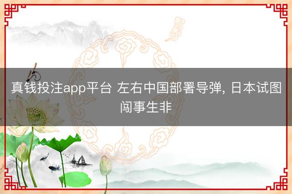 真钱投注app平台 左右中国部署导弹, 日本试图闯事生非