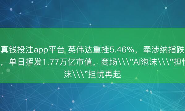 真钱投注app平台 英伟达重挫5.46%,牵涉纳指跌超1%,单日挥发1.77万亿市值,商场\