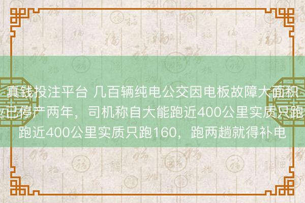 真钱投注平台 几百辆纯电公交因电板故障大面积停运，记者实探：企业已停产两年，司机称自大能跑近400公里实质只跑160，跑两趟就得补电