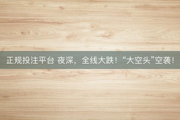 正规投注平台 夜深,全线大跌!“大空头”空袭!